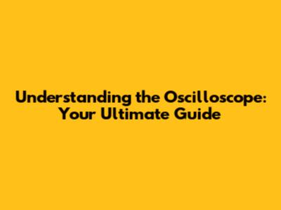 Understanding the Oscilloscope: Your Ultimate Guide