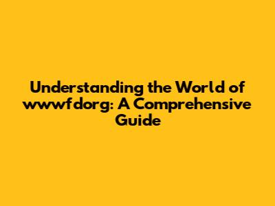 Understanding the World of wwwfdorg: A Comprehensive Guide