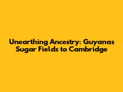 Unearthing Ancestry: Guyana's Sugar Fields to Cambridge