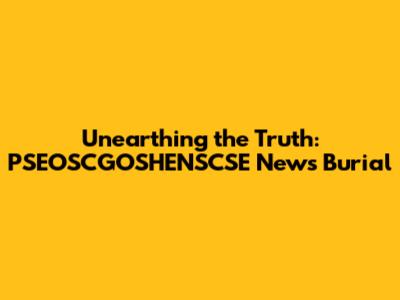 Unearthing the Truth: PSEOSCGOSHENSCSE News' Burial
