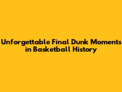 Unforgettable Final Dunk Moments in Basketball History