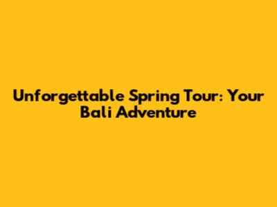 Unforgettable Spring Tour: Your Bali Adventure