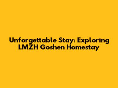 Unforgettable Stay: Exploring LMZH Goshen Homestay
