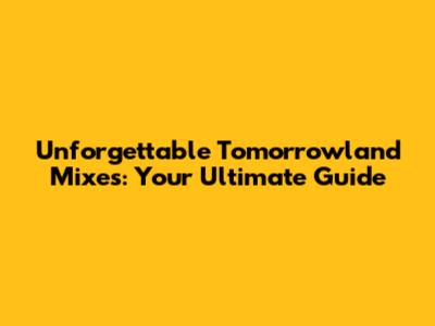 Unforgettable Tomorrowland Mixes: Your Ultimate Guide