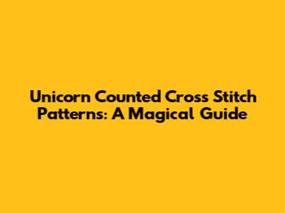 Unicorn Counted Cross Stitch Patterns: A Magical Guide
