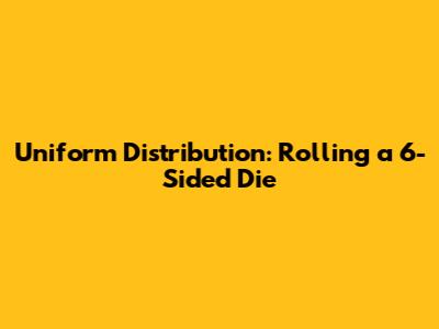 Uniform Distribution: Rolling a 6-Sided Die