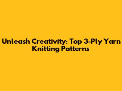 Unleash Creativity: Top 3-Ply Yarn Knitting Patterns