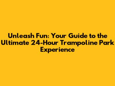 Unleash Fun: Your Guide to the Ultimate 24-Hour Trampoline Park Experience