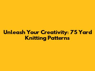 Unleash Your Creativity: 75 Yard Knitting Patterns