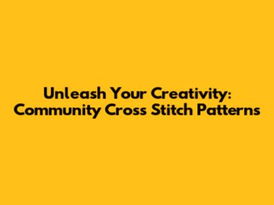 Unleash Your Creativity: Community Cross Stitch Patterns