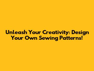 Unleash Your Creativity: Design Your Own Sewing Patterns!