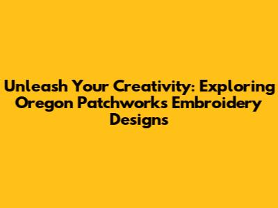 Unleash Your Creativity: Exploring Oregon Patchworks Embroidery Designs