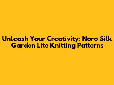 Unleash Your Creativity: Noro Silk Garden Lite Knitting Patterns