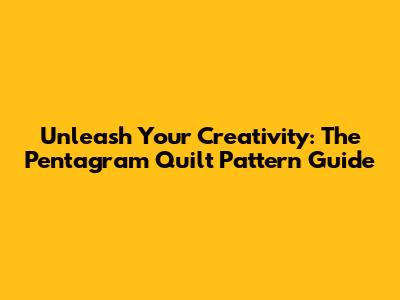Unleash Your Creativity: The Pentagram Quilt Pattern Guide