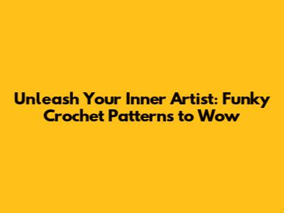 Unleash Your Inner Artist: Funky Crochet Patterns to Wow