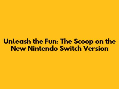 Unleash the Fun: The Scoop on the New Nintendo Switch Version