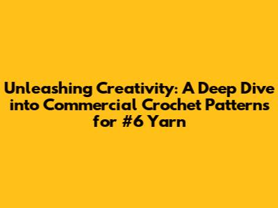 Unleashing Creativity: A Deep Dive into Commercial Crochet Patterns for #6 Yarn