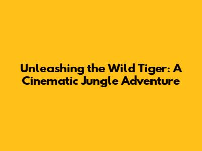Unleashing the Wild Tiger: A Cinematic Jungle Adventure