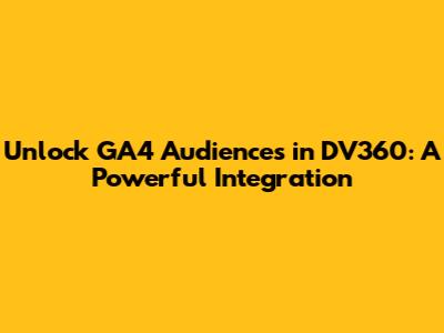 Unlock GA4 Audiences in DV360: A Powerful Integration