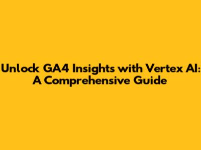 Unlock GA4 Insights with Vertex AI: A Comprehensive Guide