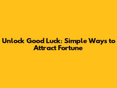 Unlock Good Luck: Simple Ways to Attract Fortune