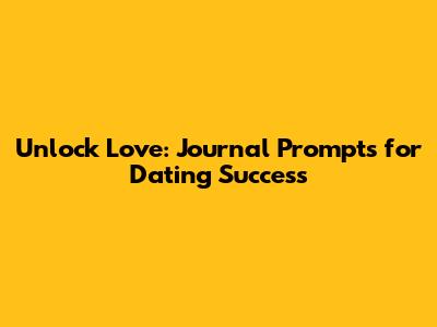 Unlock Love: Journal Prompts for Dating Success