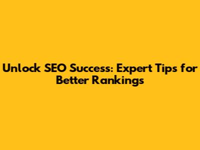 Unlock SEO Success: Expert Tips for Better Rankings