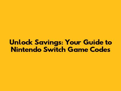 Unlock Savings: Your Guide to Nintendo Switch Game Codes
