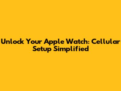 Unlock Your Apple Watch: Cellular Setup Simplified