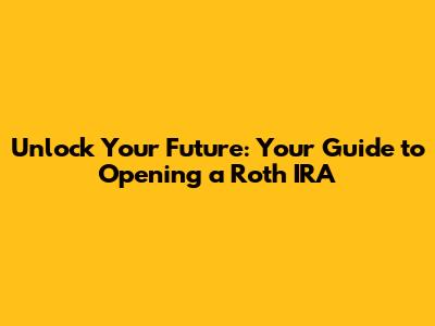Unlock Your Future: Your Guide to Opening a Roth IRA