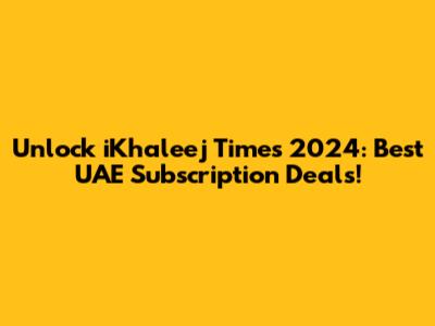 Unlock iKhaleej Times 2024: Best UAE Subscription Deals!