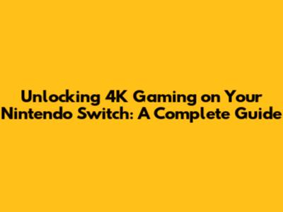 Unlocking 4K Gaming on Your Nintendo Switch: A Complete Guide