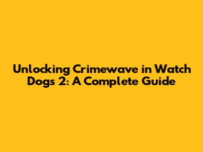 Unlocking Crimewave in Watch Dogs 2: A Complete Guide