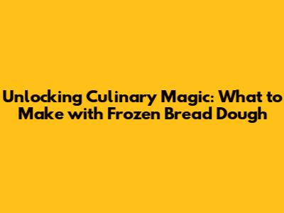Unlocking Culinary Magic: What to Make with Frozen Bread Dough