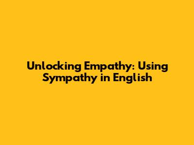 Unlocking Empathy: Using 'Sympathy' in English