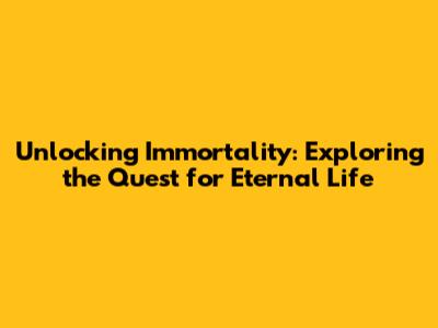 Unlocking Immortality: Exploring the Quest for Eternal Life