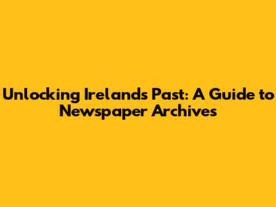 Unlocking Ireland's Past: A Guide to Newspaper Archives