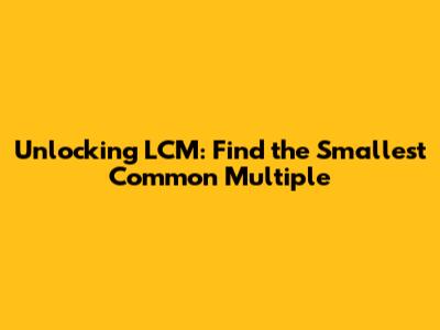 Unlocking LCM: Find the Smallest Common Multiple