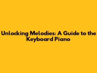 Unlocking Melodies: A Guide to the Keyboard Piano