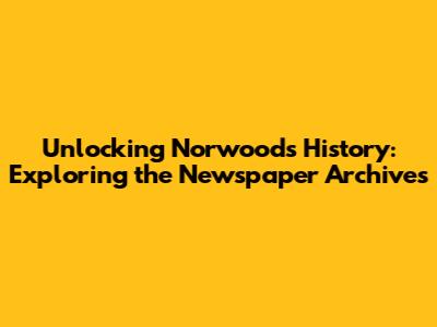 Unlocking Norwood's History: Exploring the Newspaper Archives