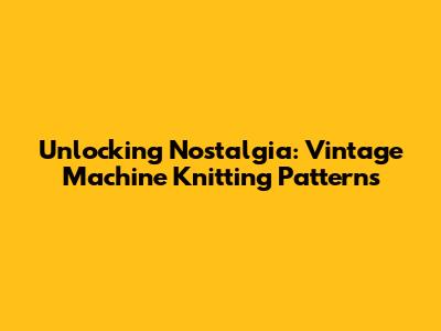 Unlocking Nostalgia: Vintage Machine Knitting Patterns
