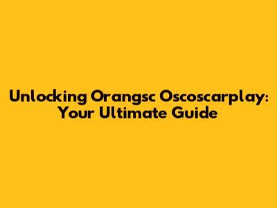 Unlocking Orangsc Oscoscarplay: Your Ultimate Guide