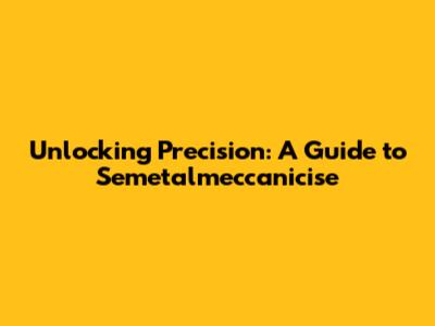 Unlocking Precision: A Guide to Semetalmeccanicise