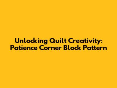 Unlocking Quilt Creativity: Patience Corner Block Pattern