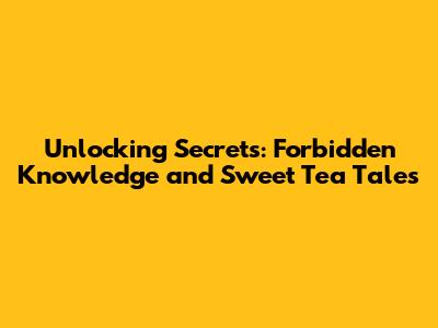 Unlocking Secrets: Forbidden Knowledge and Sweet Tea Tales