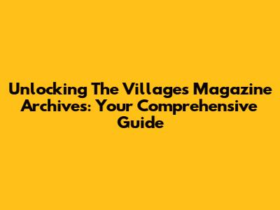 Unlocking The Villages Magazine Archives: Your Comprehensive Guide