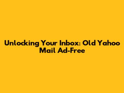 Unlocking Your Inbox: Old Yahoo Mail Ad-Free