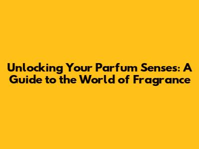 Unlocking Your Parfum Senses: A Guide to the World of Fragrance