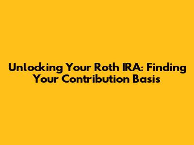 Unlocking Your Roth IRA: Finding Your Contribution Basis