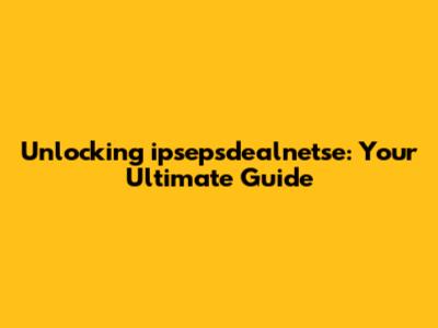 Unlocking ipsepsdealnetse: Your Ultimate Guide